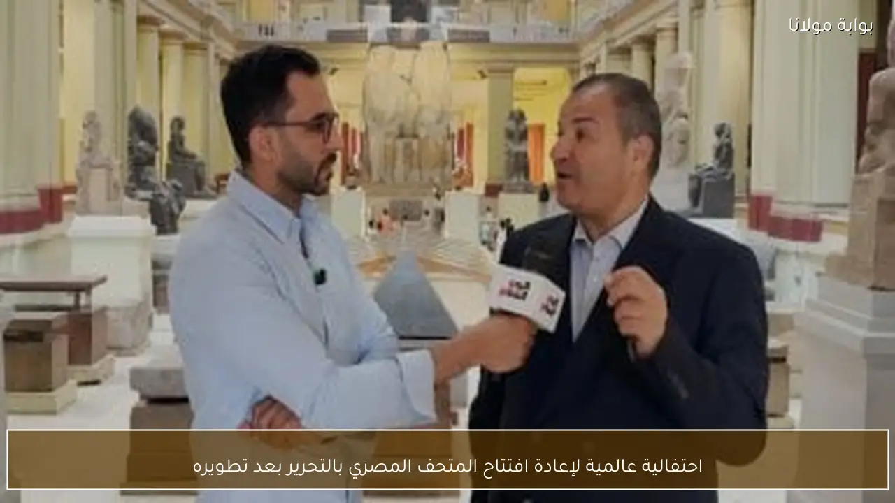 احتفالية عالمية لإعادة افتتاح المتحف المصري بالتحرير بعد تطويره