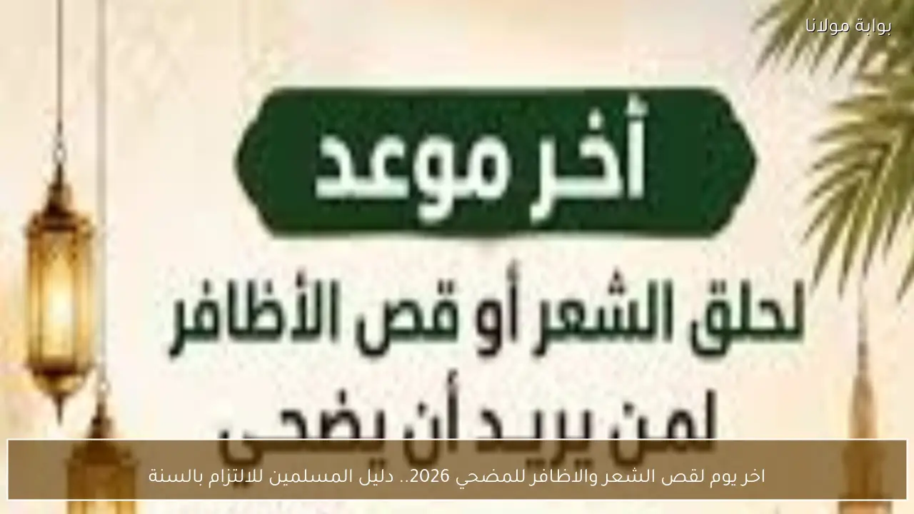 اخر يوم لقص الشعر والاظافر للمضحي 2026.. دليل المسلمين للالتزام بالسنة