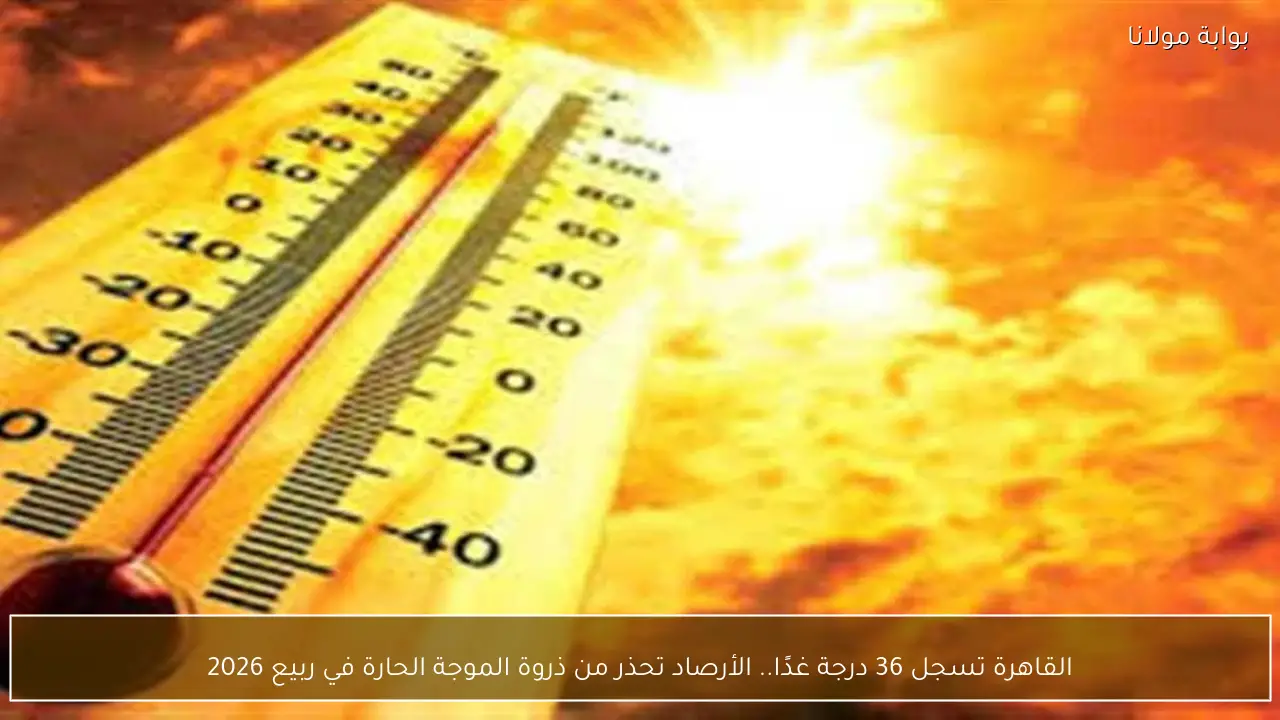القاهرة تسجل 36 درجة غدًا.. الأرصاد تحذر من ذروة الموجة الحارة في ربيع 2026
