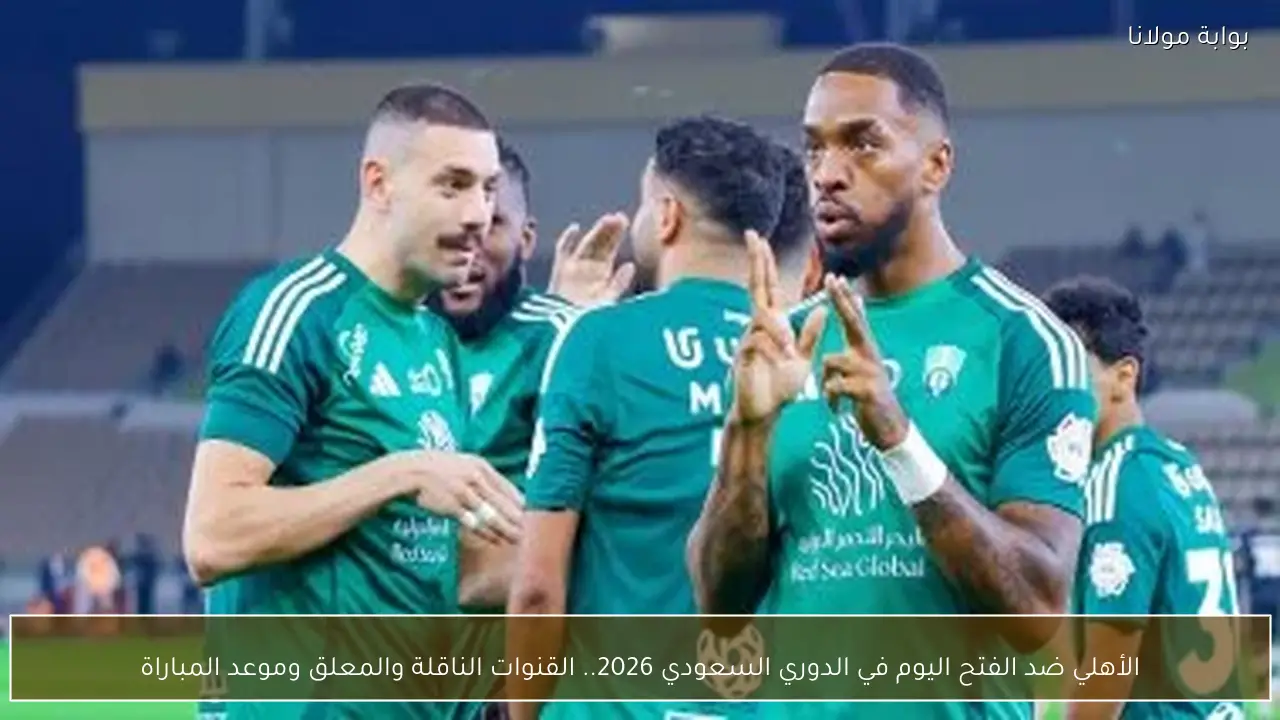 الأهلي ضد الفتح اليوم في الدوري السعودي 2026.. القنوات الناقلة والمعلق وموعد المباراة