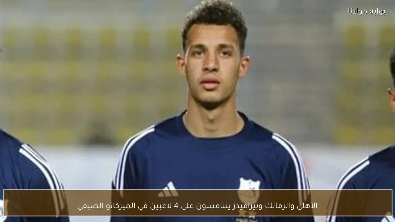 الأهلي والزمالك وبيراميدز يتنافسون على 4 لاعبين في الميركاتو الصيفي