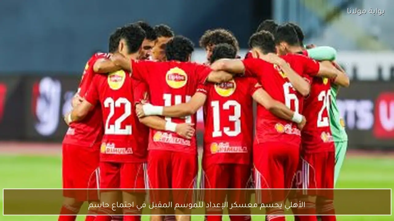 الأهلي يحسم معسكر الإعداد للموسم المقبل في اجتماع حاسم