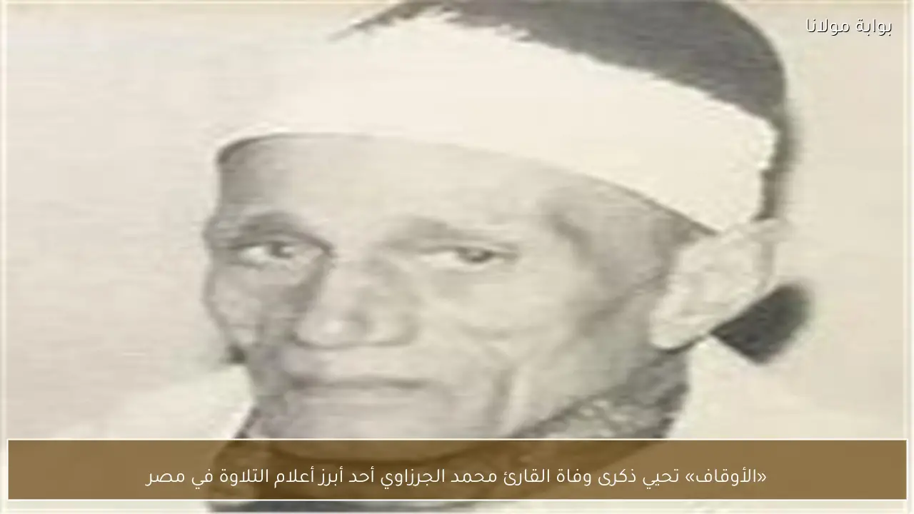 «الأوقاف» تحيي ذكرى وفاة القارئ محمد الجرزاوي أحد أبرز أعلام التلاوة في مصر