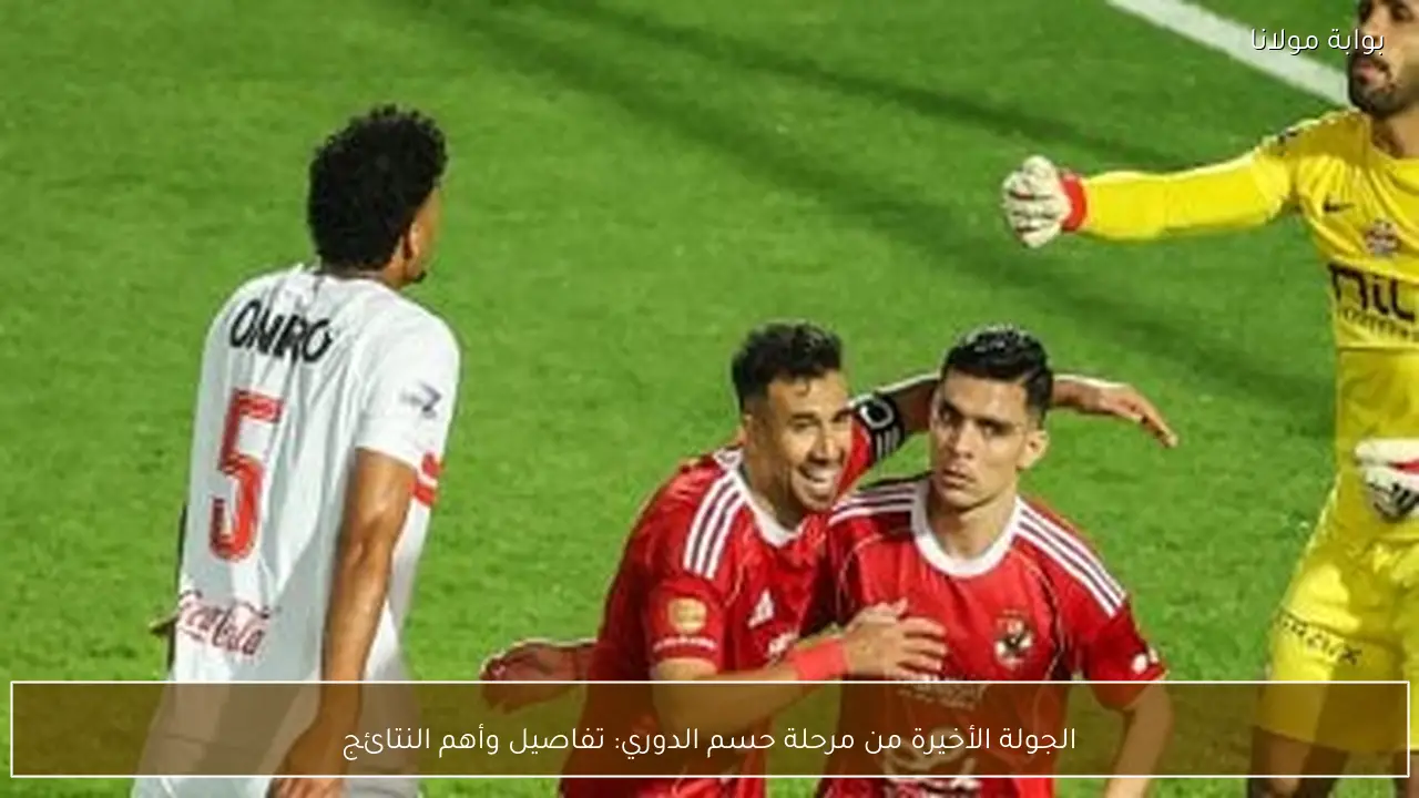 الجولة الأخيرة من مرحلة حسم الدوري: تفاصيل وأهم النتائج