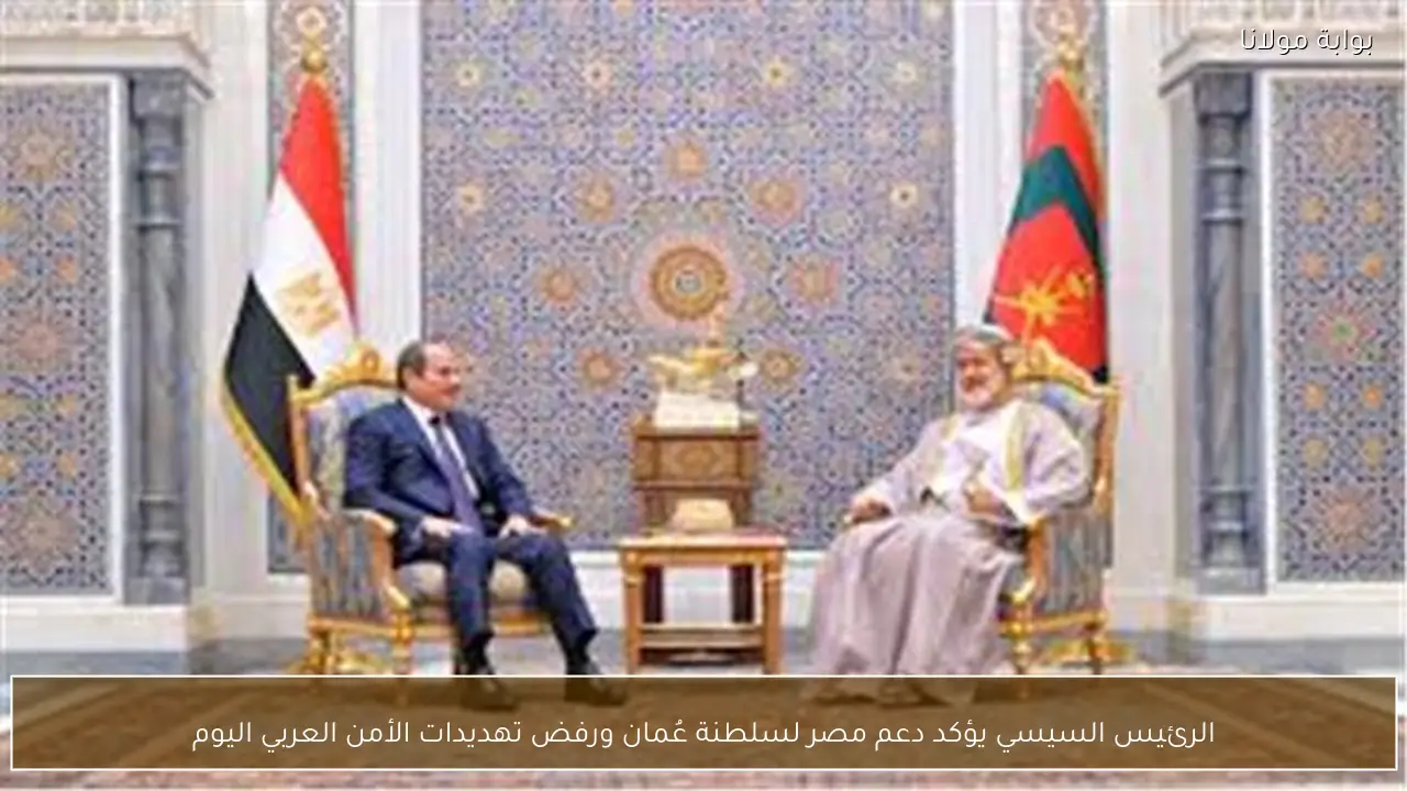 الرئيس السيسي يؤكد دعم مصر لسلطنة عُمان ورفض تهديدات الأمن العربي اليوم