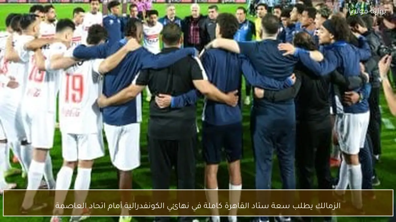 الزمالك يطلب سعة ستاد القاهرة كاملة في نهائي الكونفدرالية أمام اتحاد العاصمة