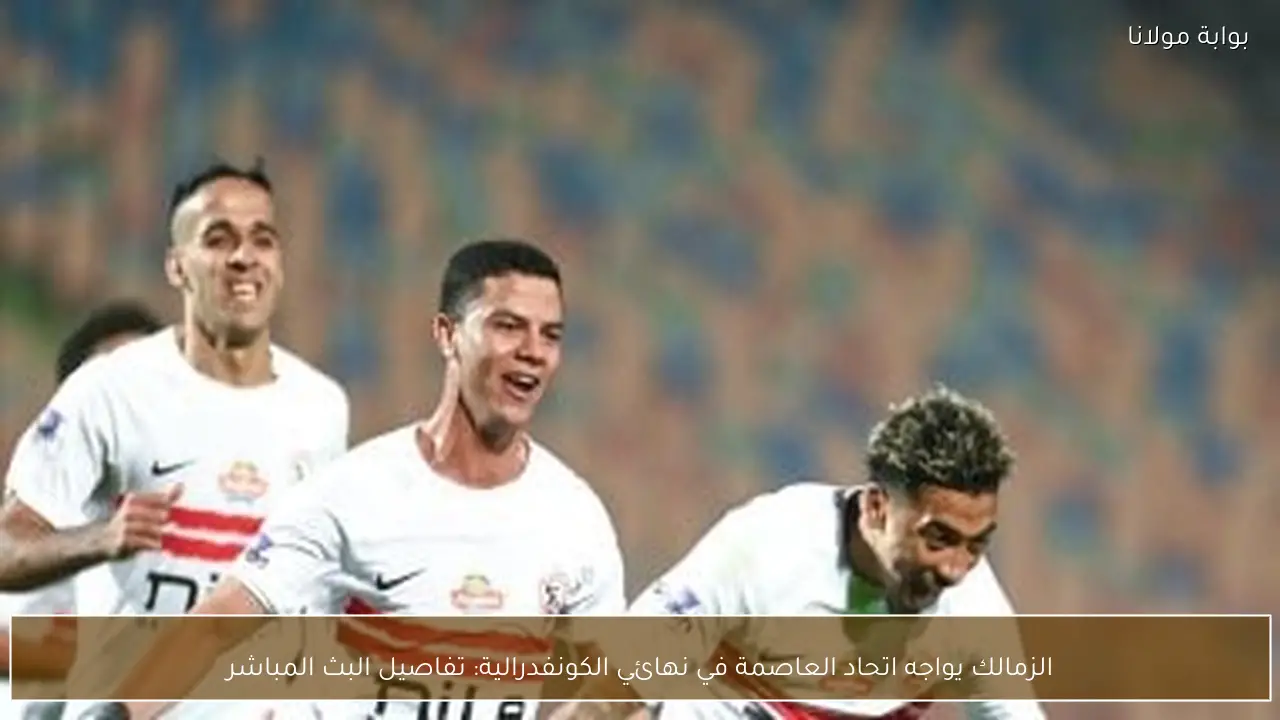 الزمالك يواجه اتحاد العاصمة في نهائي الكونفدرالية: تفاصيل البث المباشر