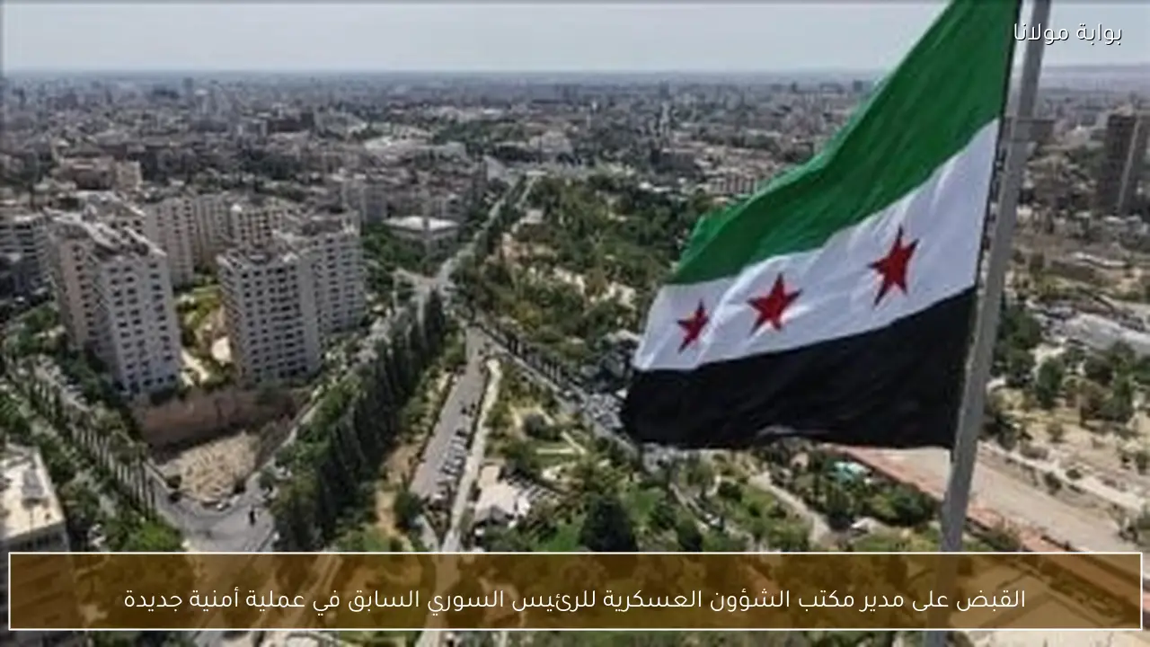 القبض على مدير مكتب الشؤون العسكرية للرئيس السوري السابق في عملية أمنية جديدة