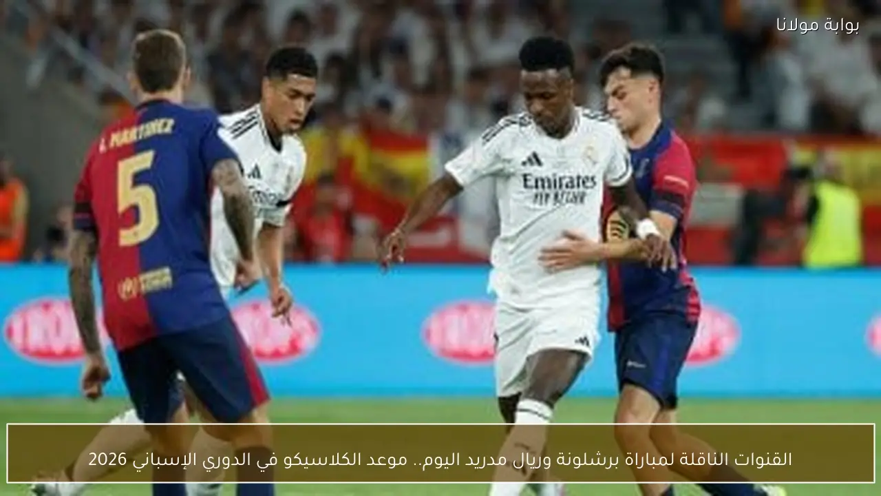 القنوات الناقلة لمباراة برشلونة وريال مدريد اليوم.. موعد الكلاسيكو في الدوري الإسباني 2026