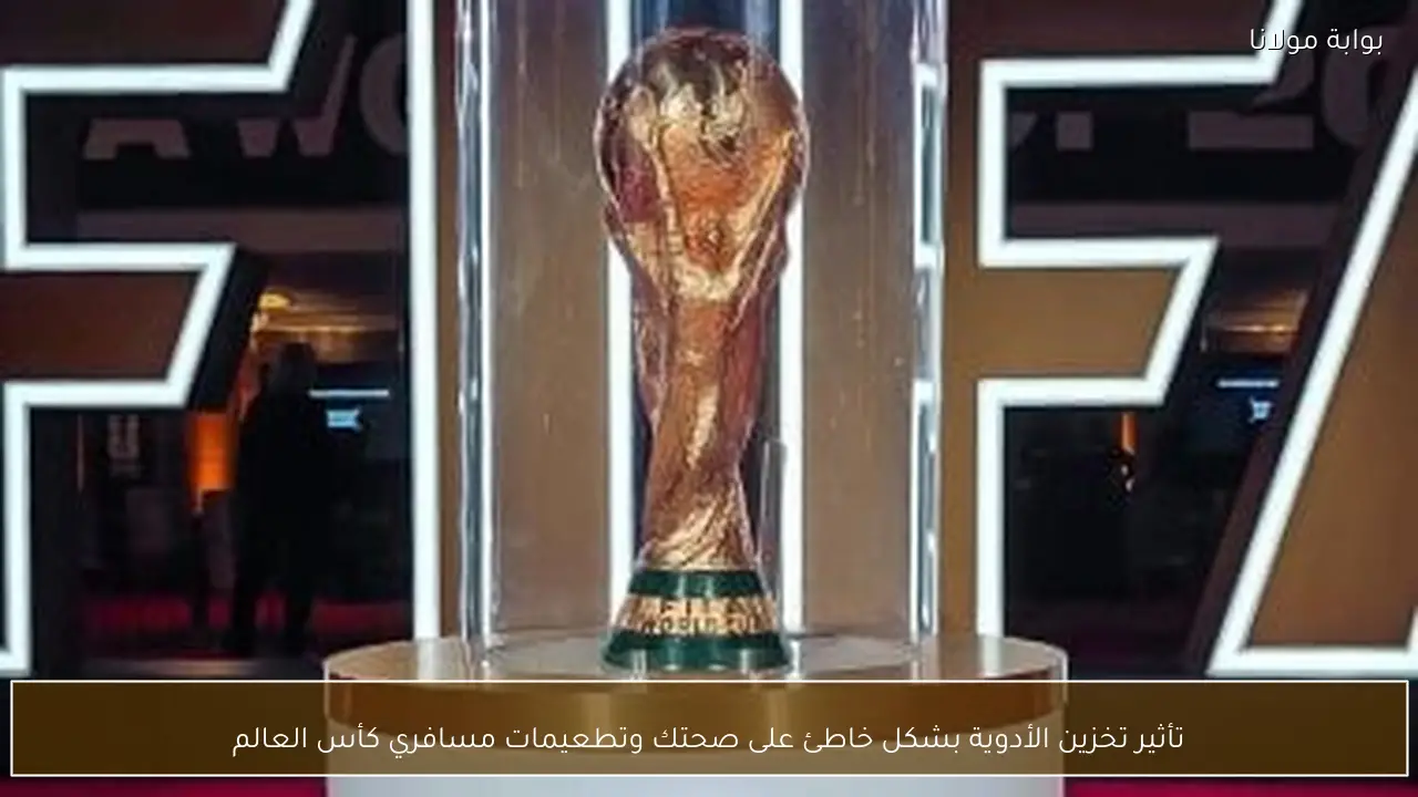 تأثير تخزين الأدوية بشكل خاطئ على صحتك وتطعيمات مسافري كأس العالم