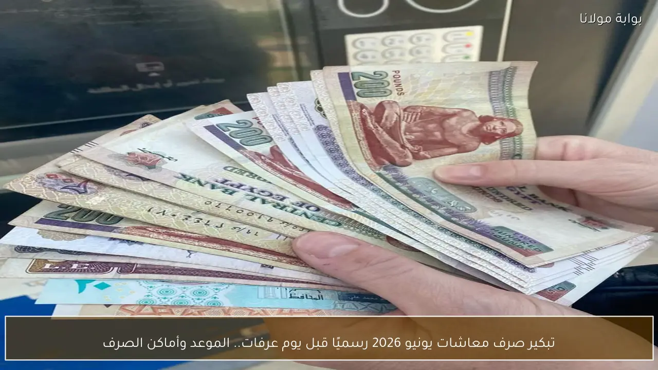 تبكير صرف معاشات يونيو 2026 رسميًا قبل يوم عرفات.. الموعد وأماكن الصرف