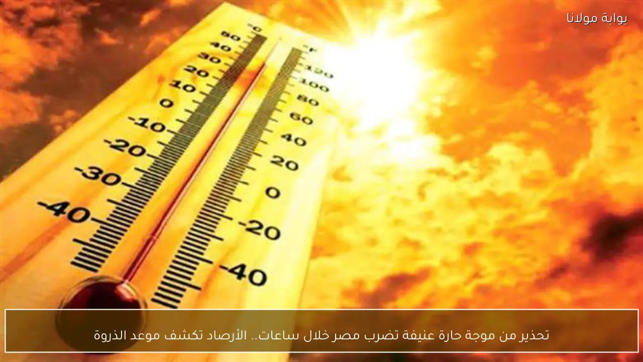 تحذير من موجة حارة تضرب مصر خلال ساعات.. الأرصاد تكشف موعد الذروة