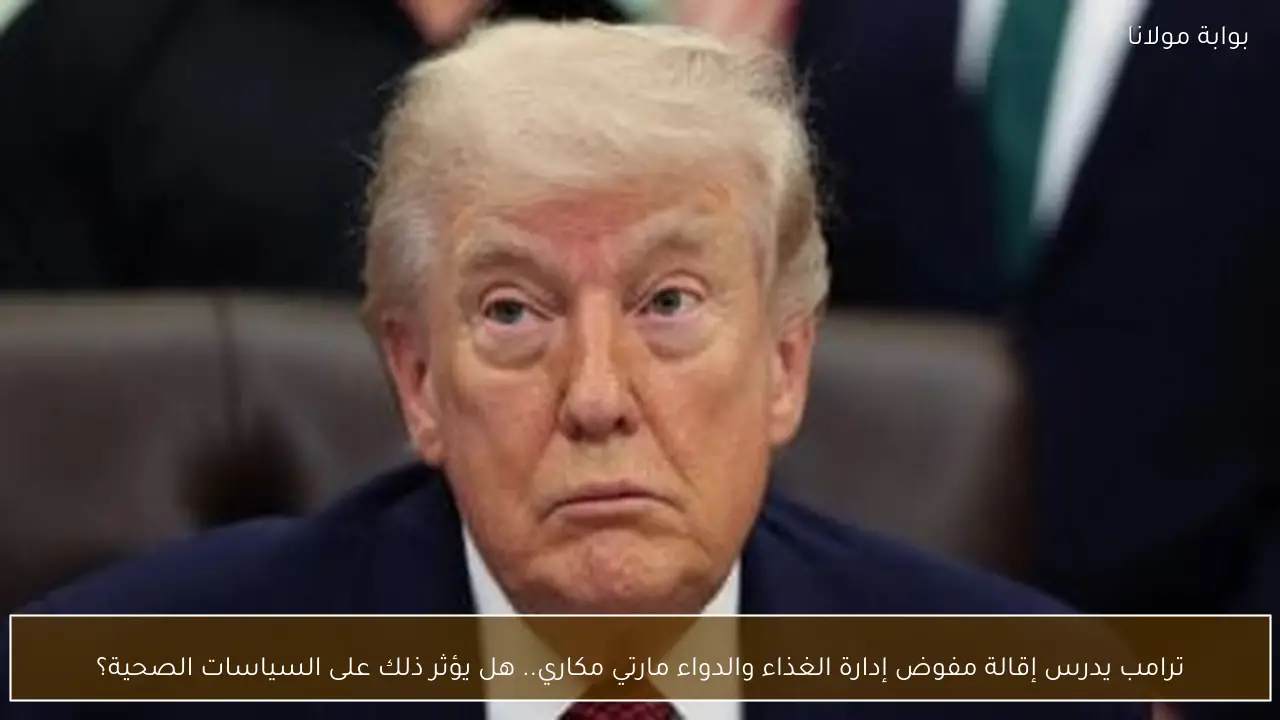 ترامب يدرس إقالة مفوض إدارة الغذاء والدواء مارتي مكاري.. هل يؤثر ذلك على السياسات الصحية؟