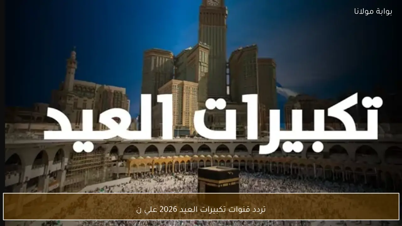 تردد قنوات تكبيرات العيد 2026 علي نايل سات لمتابعة أجواء الحرم المكي