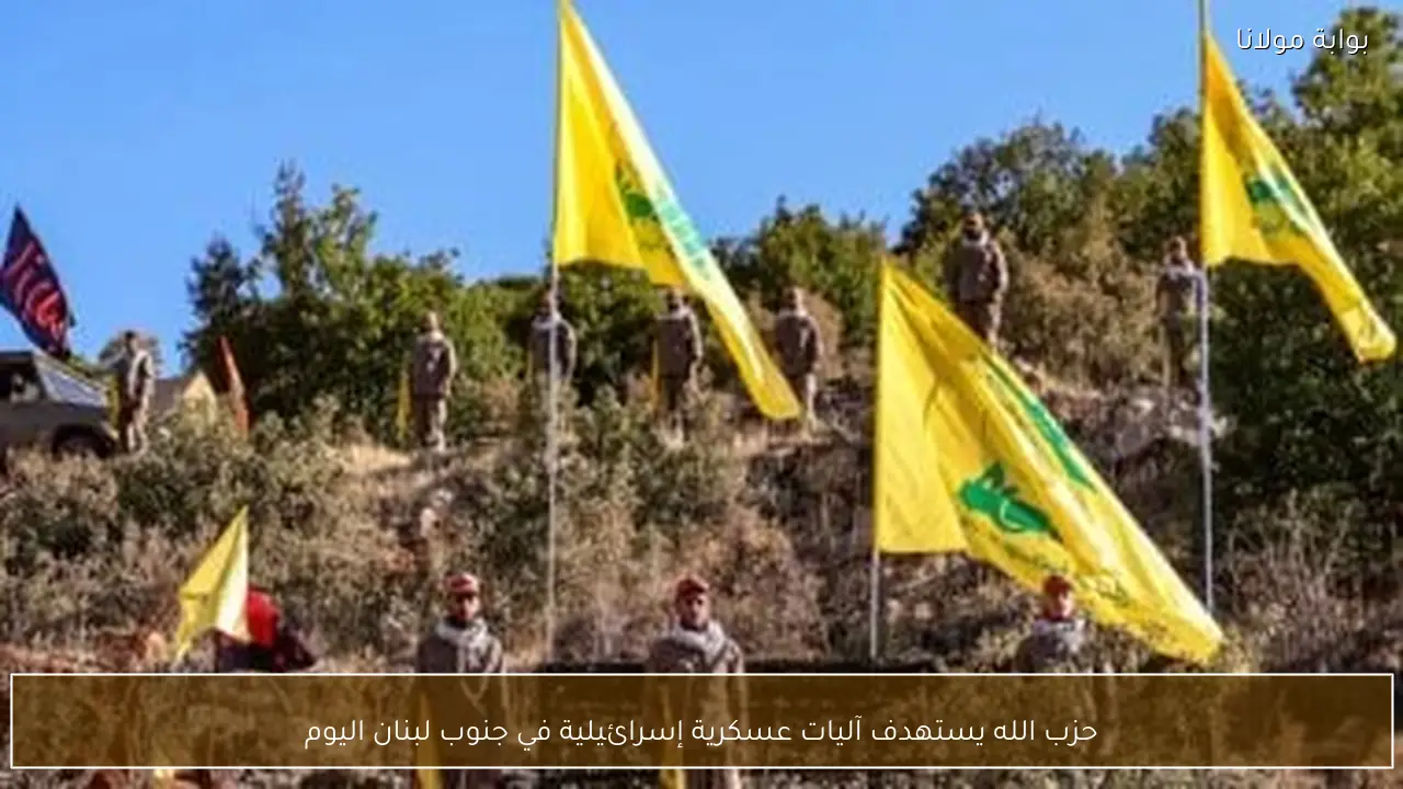 حزب الله يستهدف آليات عسكرية إسرائيلية في جنوب لبنان اليوم