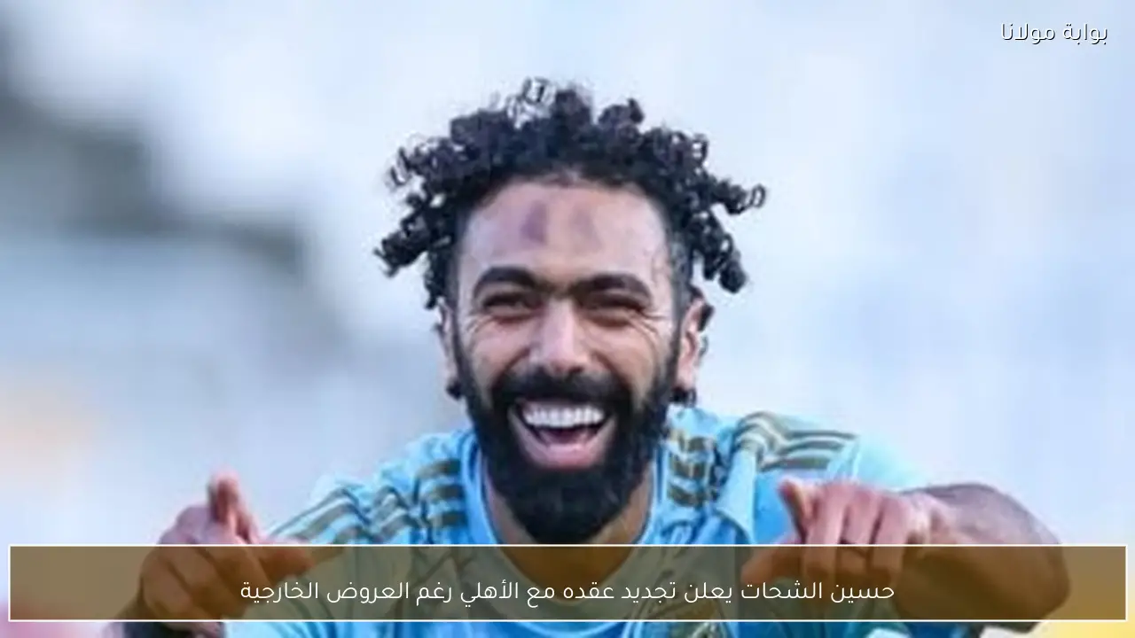 حسين الشحات يعلن تجديد عقده مع الأهلي رغم العروض الخارجية