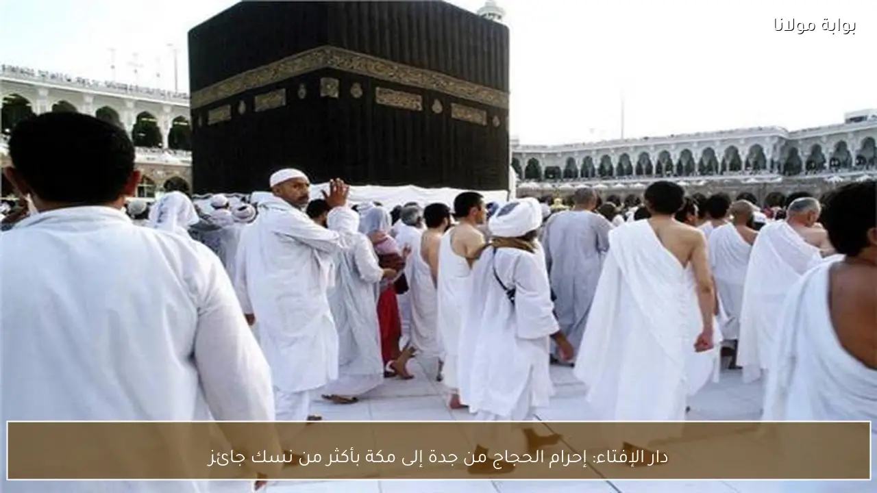 دار الإفتاء: إحرام الحجاج من جدة إلى مكة بأكثر من نسك جائز
