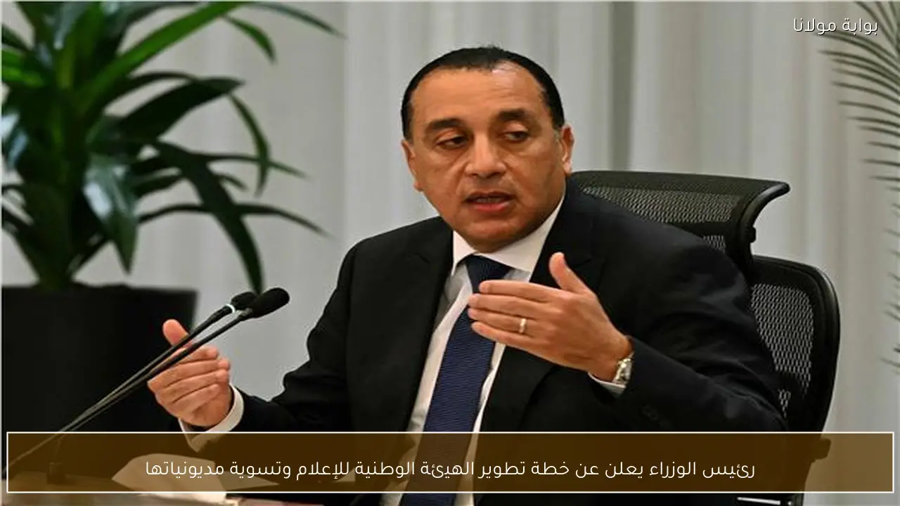 رئيس الوزراء يعلن عن خطة تطوير الهيئة الوطنية للإعلام وتسوية مديونياتها