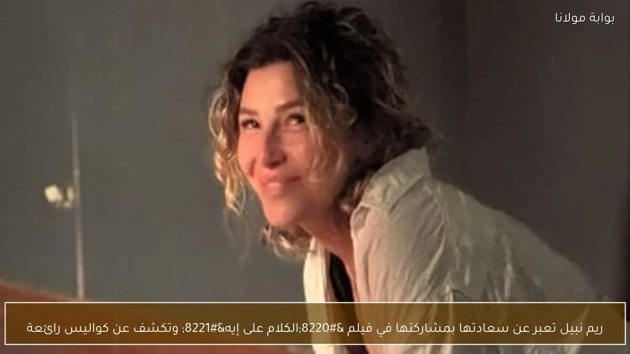 ريم نبيل تعبر عن سعادتها بمشاركتها في فيلم “الكلام على إيه” وتكشف عن كواليس رائعة