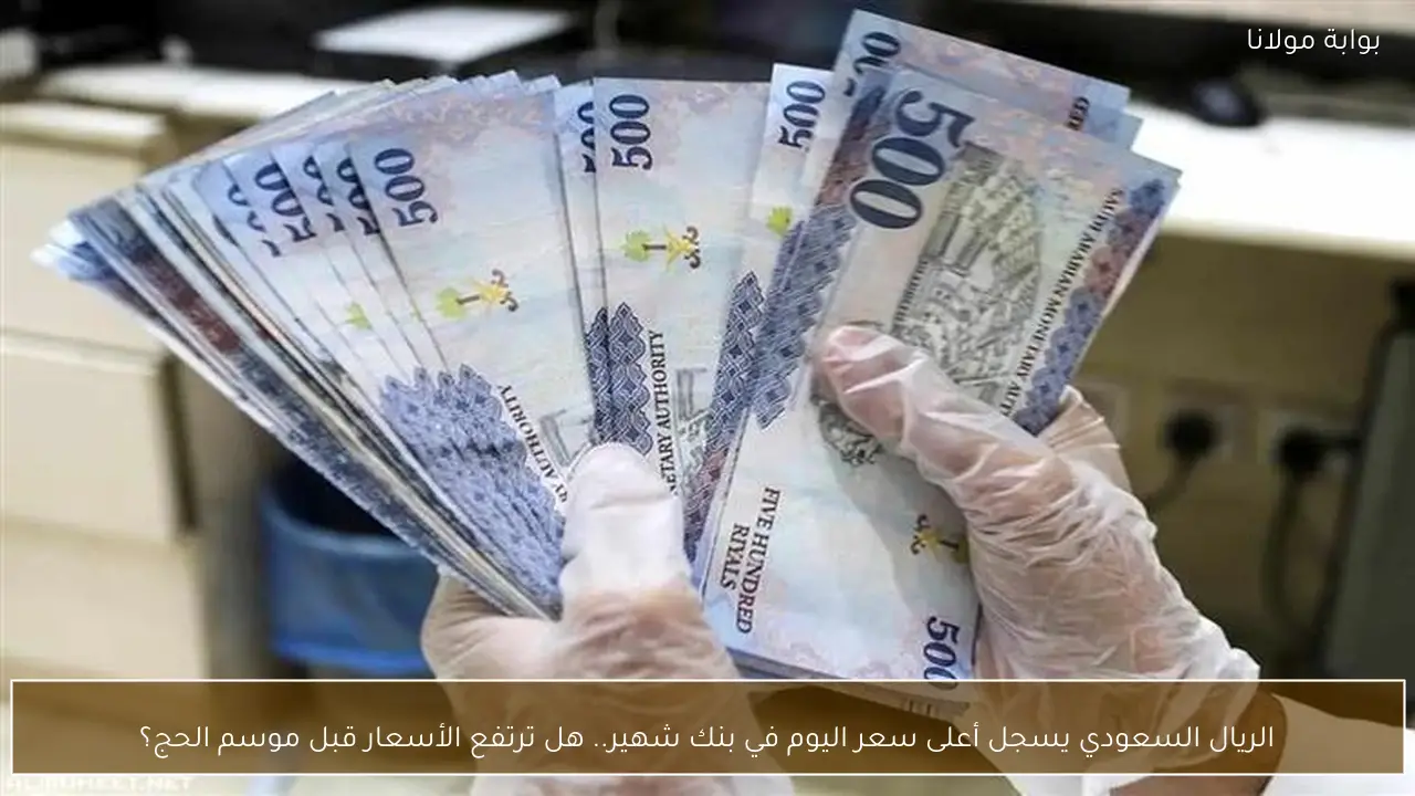 الريال السعودي يسجل أعلى سعر اليوم في بنك شهير.. هل ترتفع الأسعار قبل موسم الحج؟