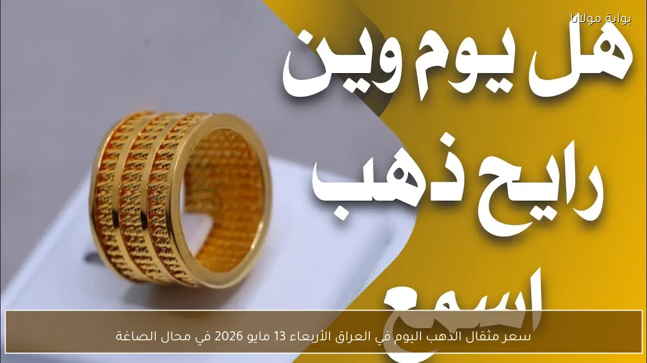 سعر مثقال الذهب اليوم في العراق الأربعاء 13 مايو 2026 في محال الصاغة