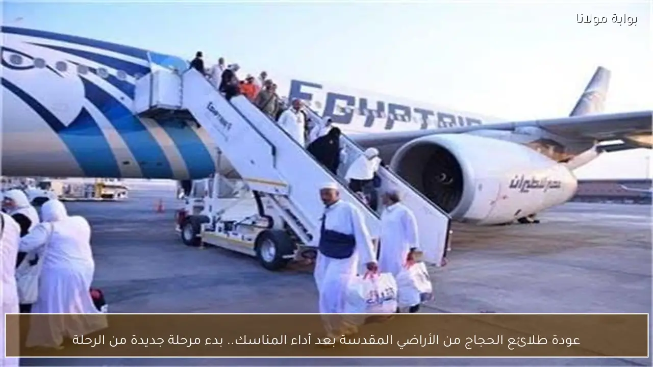 عودة طلائع الحجاج من الأراضي المقدسة بعد أداء المناسك.. بدء مرحلة جديدة من الرحلة