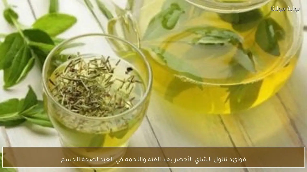 فوائد تناول الشاي الأخضر بعد الفتة واللحمة في العيد لصحة الجسم