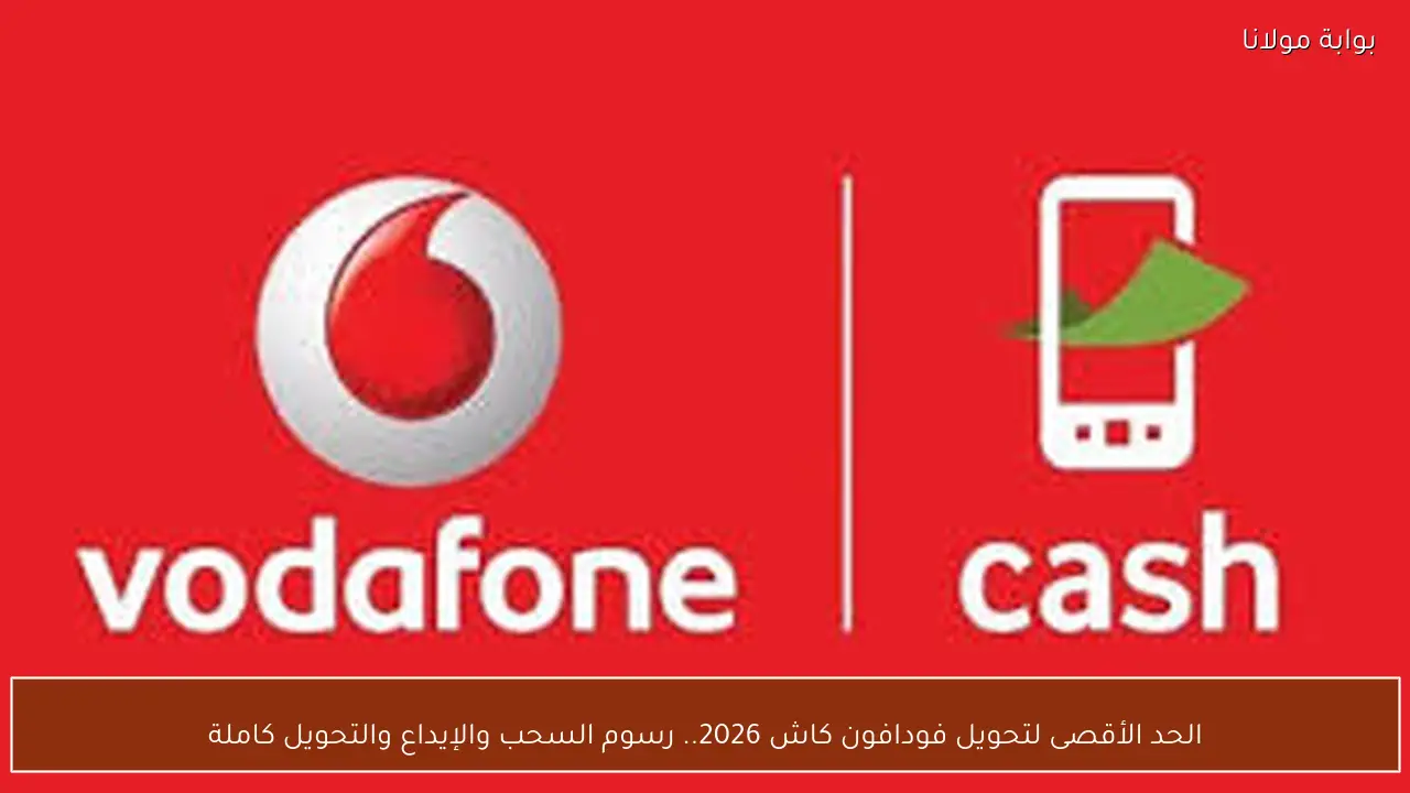 الحد الأقصى لتحويل فودافون كاش 2026.. رسوم السحب والإيداع والتحويل كاملة