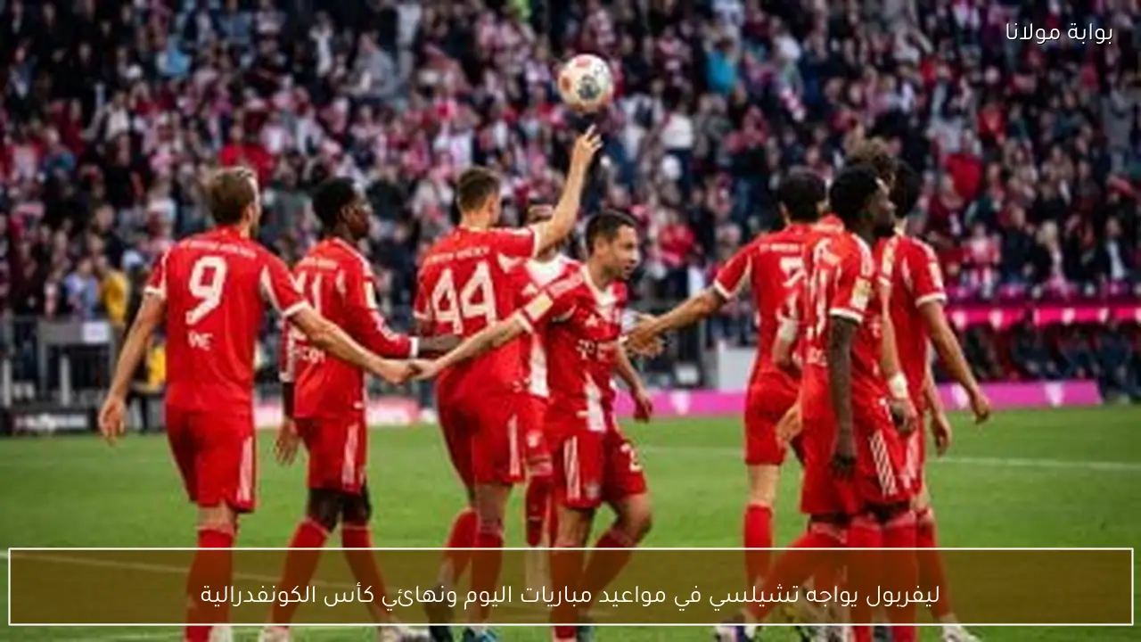 ليفربول يواجه تشيلسي في مواعيد مباريات اليوم ونهائي كأس الكونفدرالية