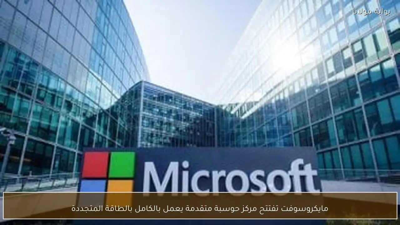 مايكروسوفت تفتتح مركز حوسبة متقدمة يعمل بالكامل بالطاقة المتجددة