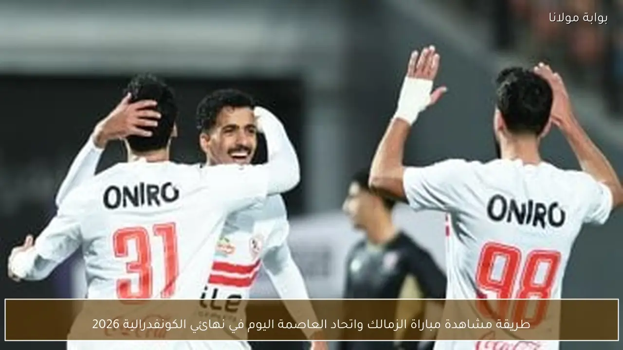 طريقة مشاهدة مباراة الزمالك واتحاد العاصمة اليوم في نهائي الكونفدرالية 2026
