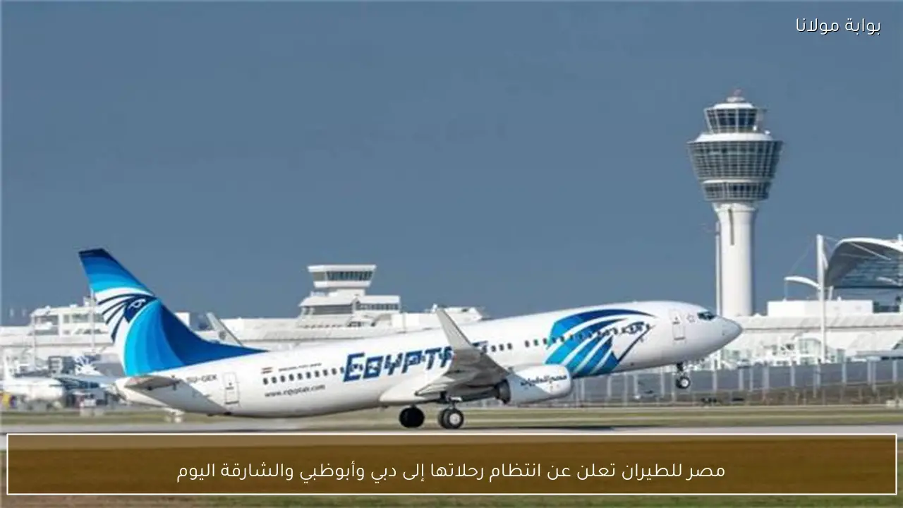 مصر للطيران تعلن عن انتظام رحلاتها إلى دبي وأبوظبي والشارقة اليوم