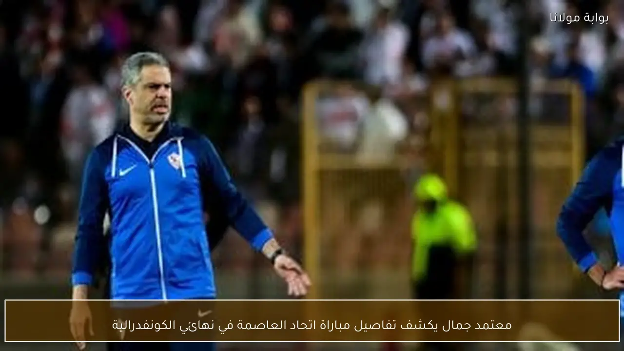 معتمد جمال يكشف تفاصيل مباراة اتحاد العاصمة في نهائي الكونفدرالية