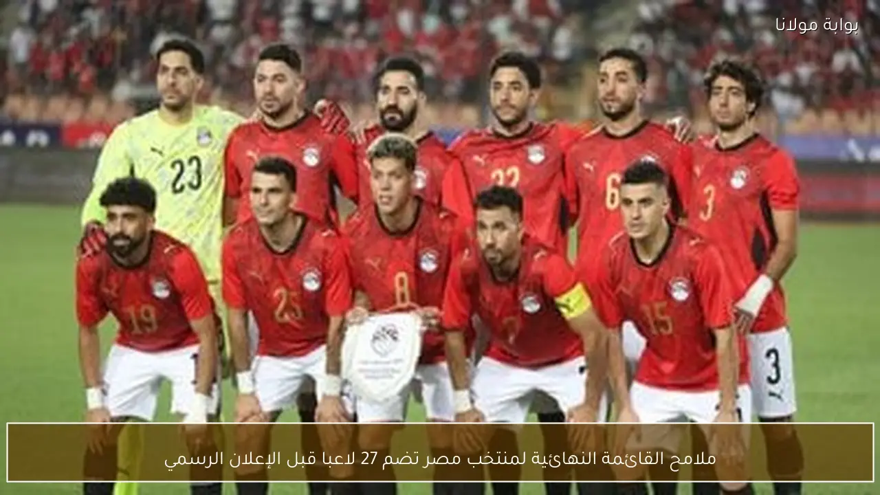 ملامح القائمة النهائية لمنتخب مصر تضم 27 لاعبا قبل الإعلان الرسمي