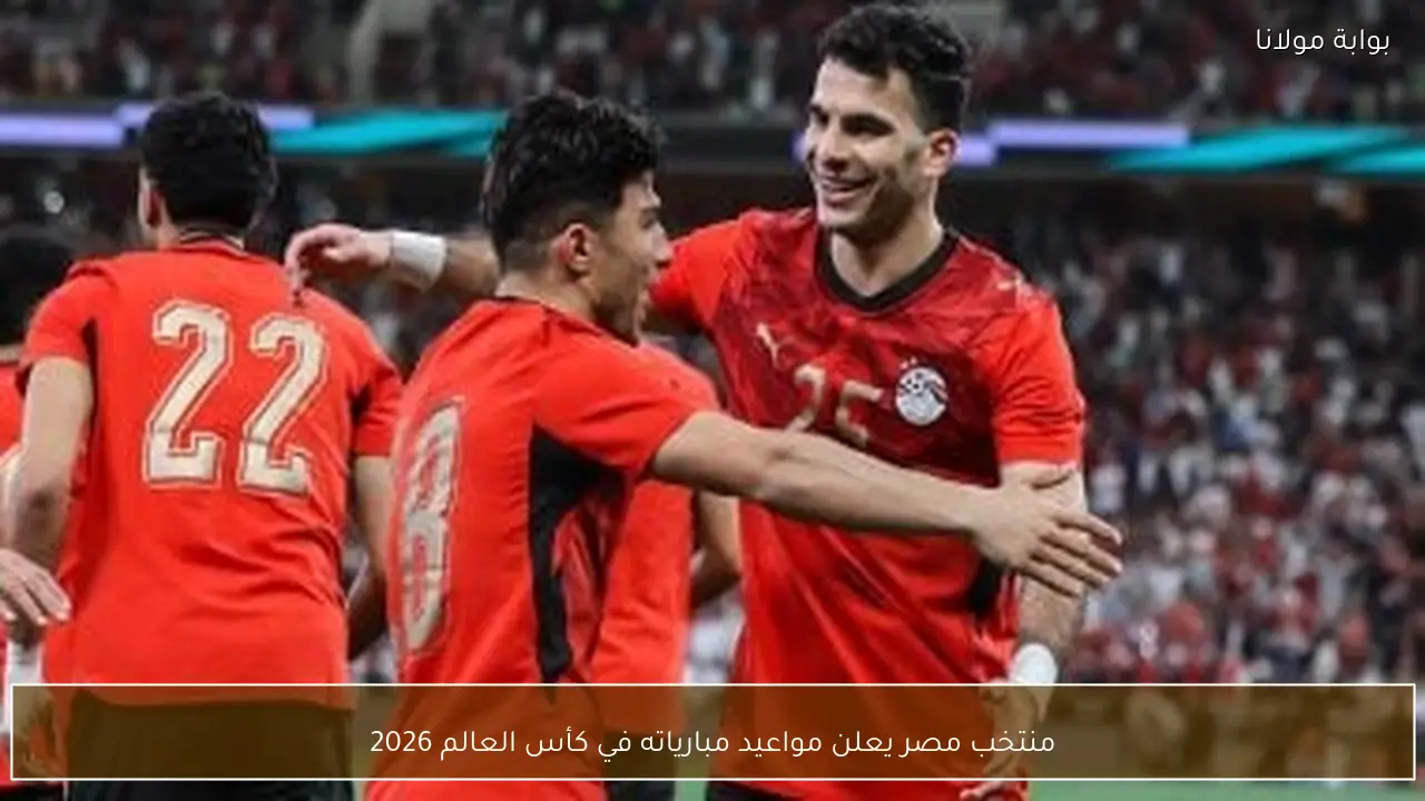 منتخب مصر يعلن مواعيد مبارياته في كأس العالم 2026