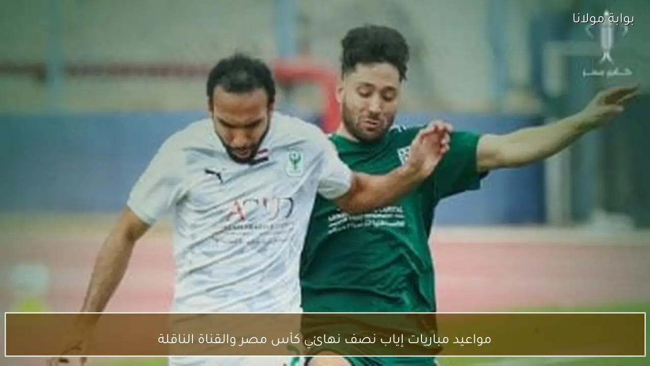 مواعيد مباريات إياب نصف نهائي كأس مصر والقناة الناقلة