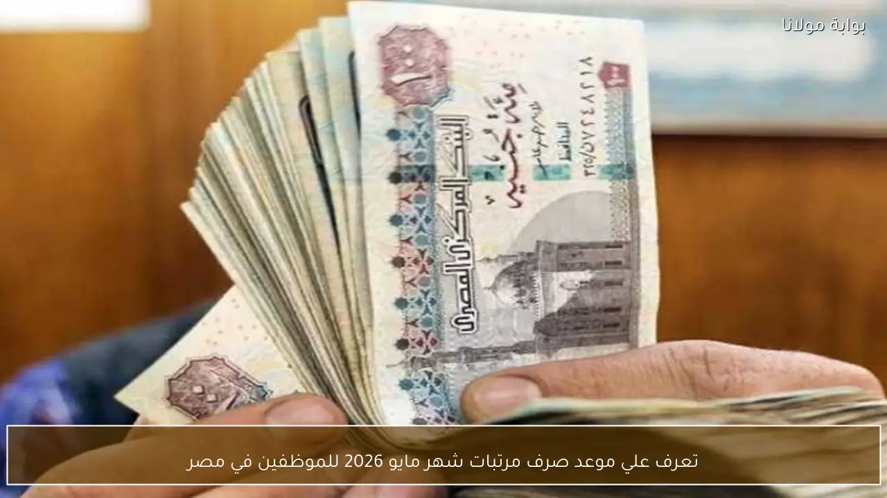 تعرف علي موعد صرف مرتبات شهر مايو 2026 للموظفين في مصر