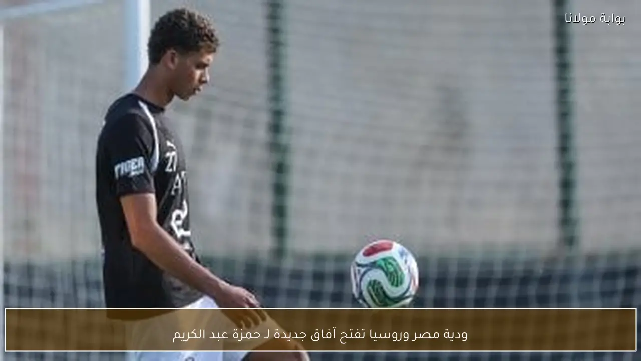 ودية مصر وروسيا تفتح آفاق جديدة لـ حمزة عبد الكريم