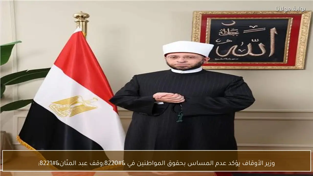 وزير الأوقاف يؤكد عدم المساس بحقوق المواطنين في “وقف عبد المنّان”