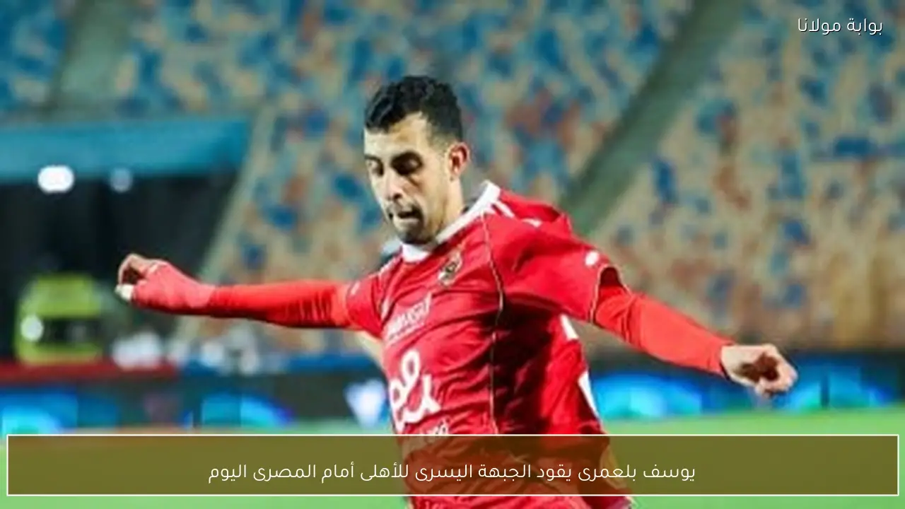 يوسف بلعمرى يقود الجبهة اليسرى للأهلى أمام المصرى اليوم
