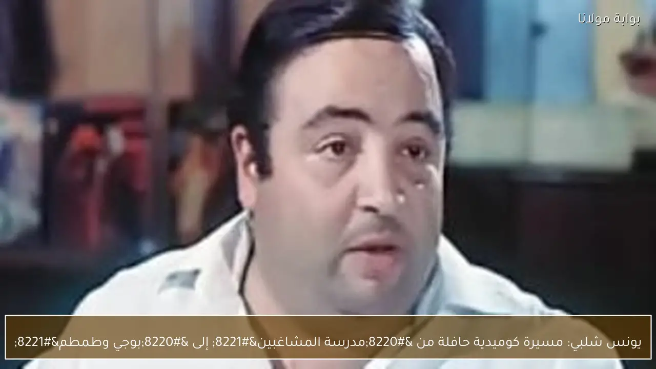 يونس شلبي: مسيرة كوميدية حافلة من “مدرسة المشاغبين” إلى “بوجي وطمطم”