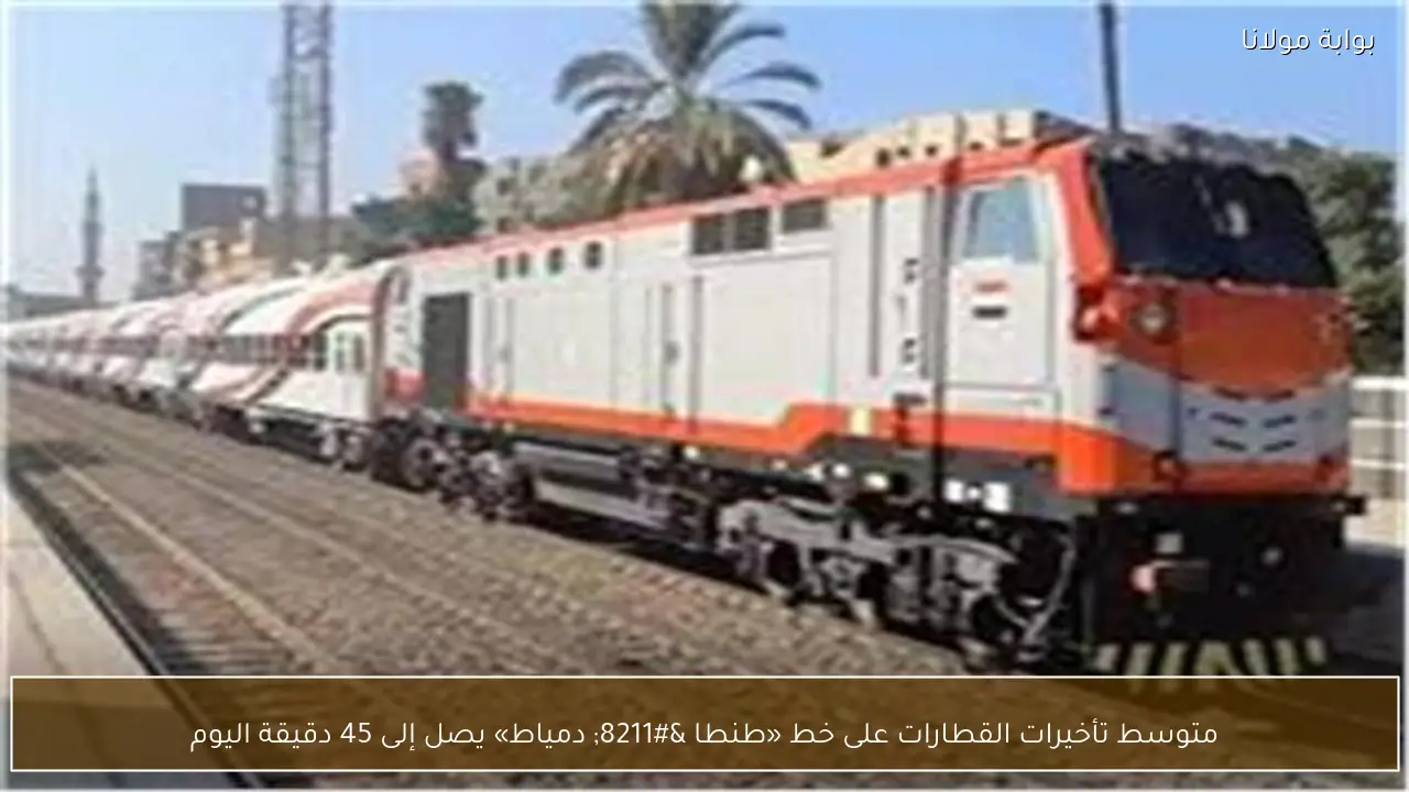 متوسط تأخيرات القطارات على خط «طنطا – دمياط» يصل إلى 45 دقيقة اليوم