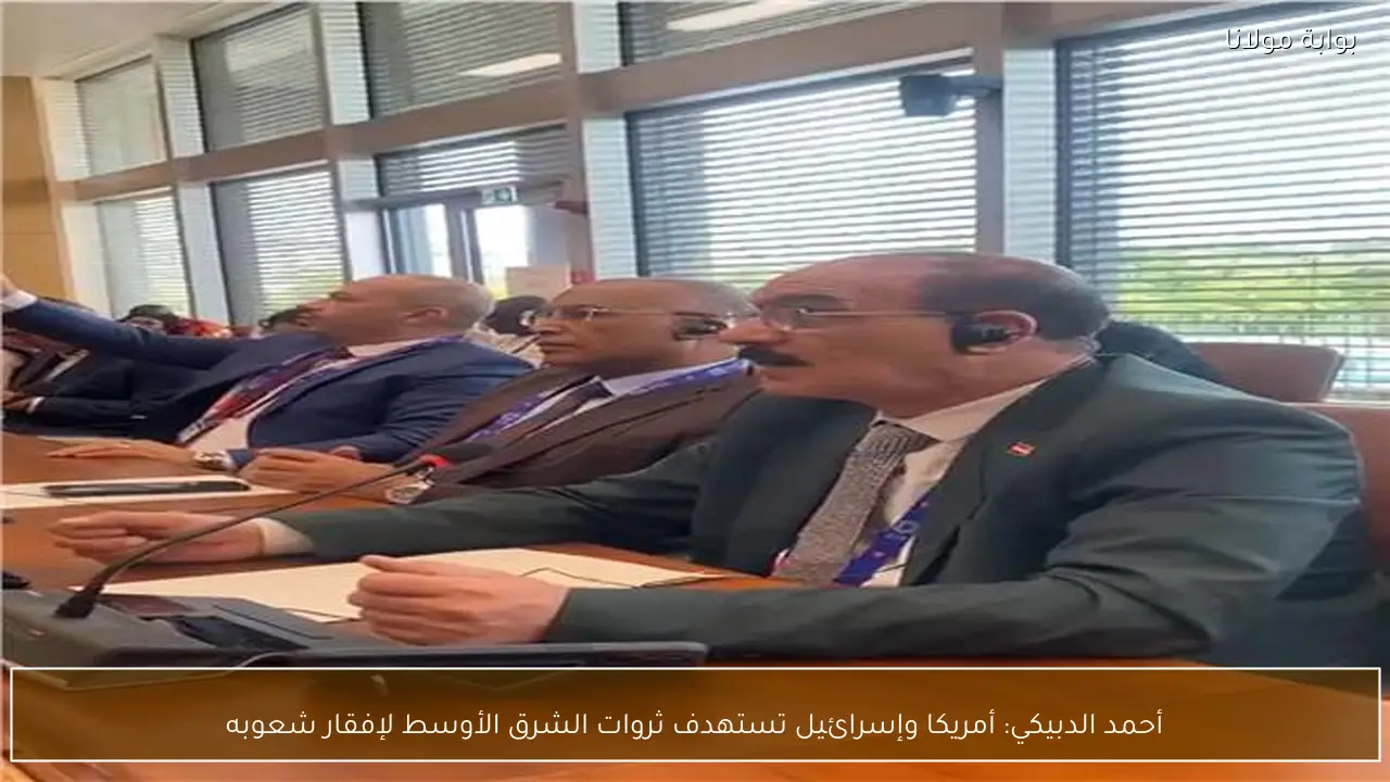 أحمد الدبيكي: أمريكا وإسرائيل تستهدف ثروات الشرق الأوسط لإفقار شعوبه