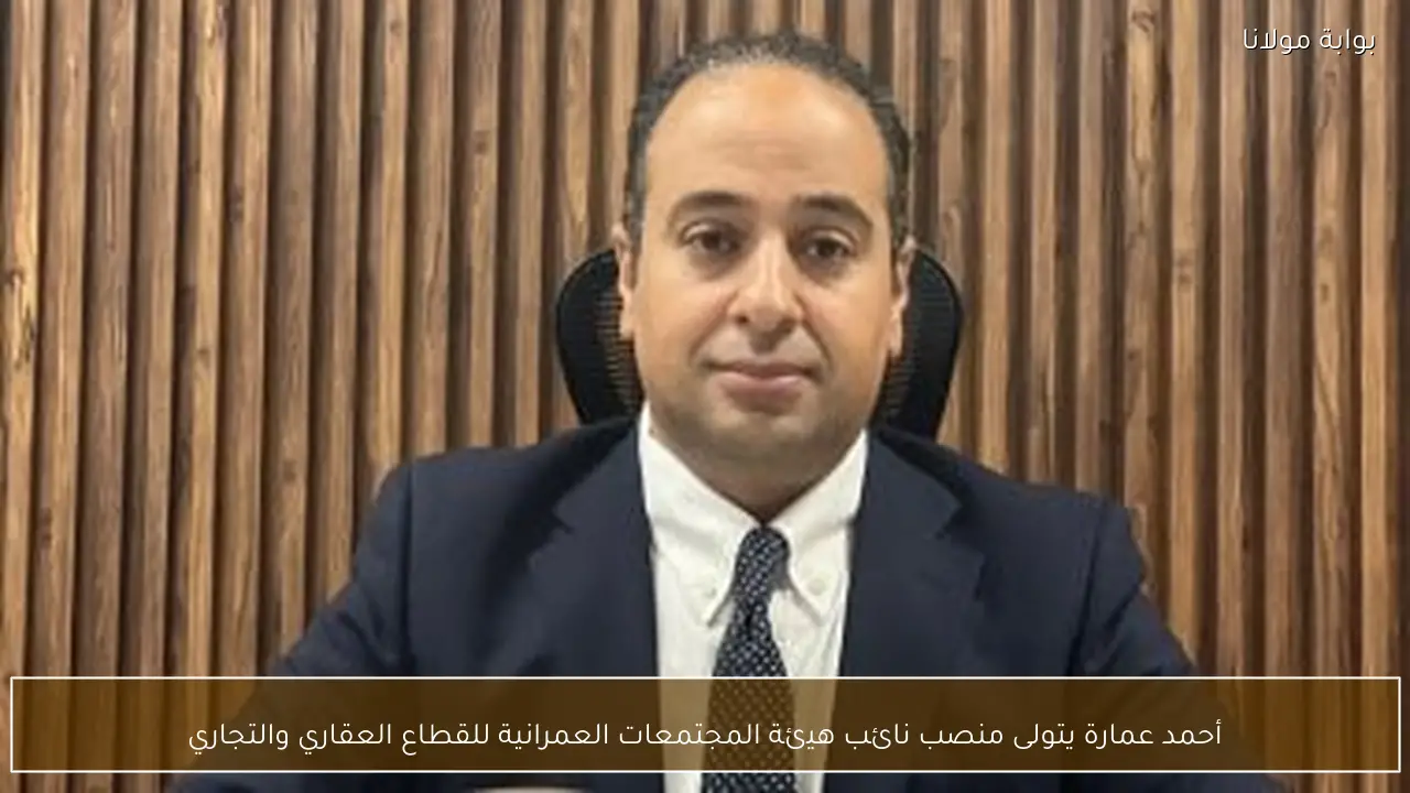 أحمد عمارة يتولى منصب نائب هيئة المجتمعات العمرانية للقطاع العقاري والتجاري