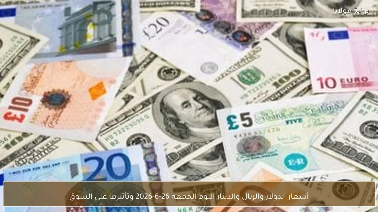 أسعار الدولار والريال والدينار اليوم الجمعة 26-6-2026 وتأثيرها على السوق