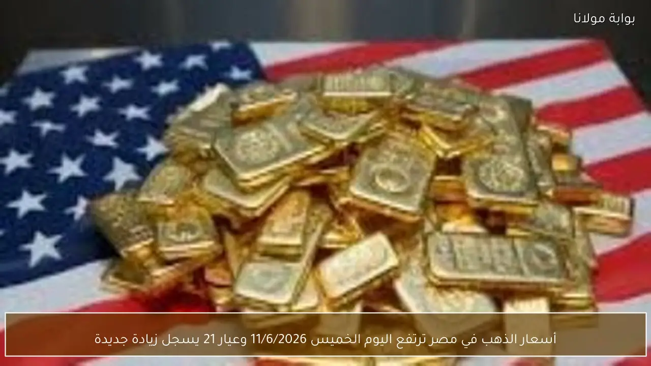 أسعار الذهب في مصر ترتفع اليوم الخميس 11/6/2026 وعيار 21 يسجل زيادة جديدة