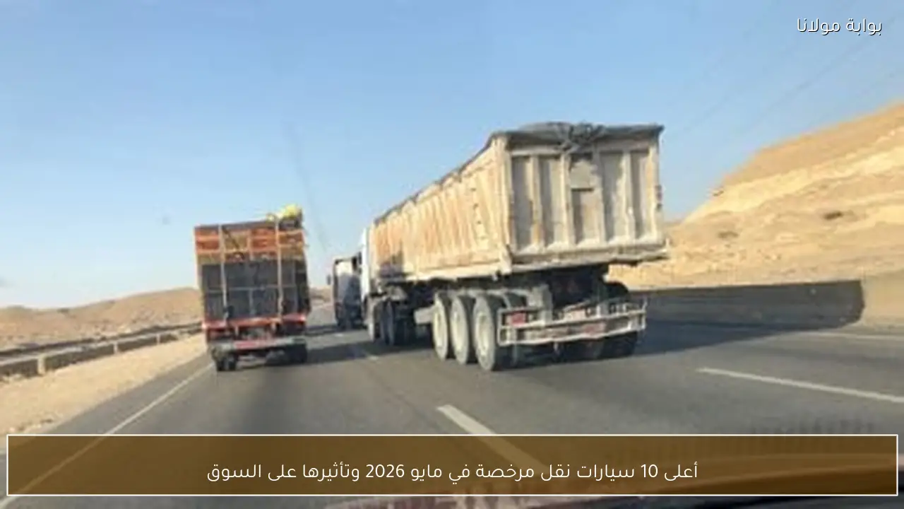 أعلى 10 سيارات نقل مرخصة في مايو 2026 وتأثيرها على السوق