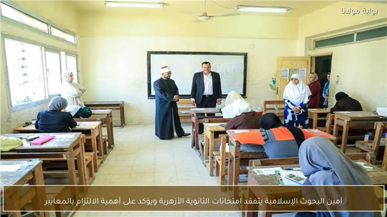 أمين البحوث الإسلامية يتفقد امتحانات الثانوية الأزهرية ويؤكد على أهمية الالتزام بالمعايير