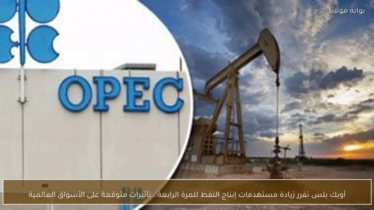 أوبك بلس تقرر زيادة مستهدفات إنتاج النفط للمرة الرابعة.. تأثيرات متوقعة على الأسواق العالمية