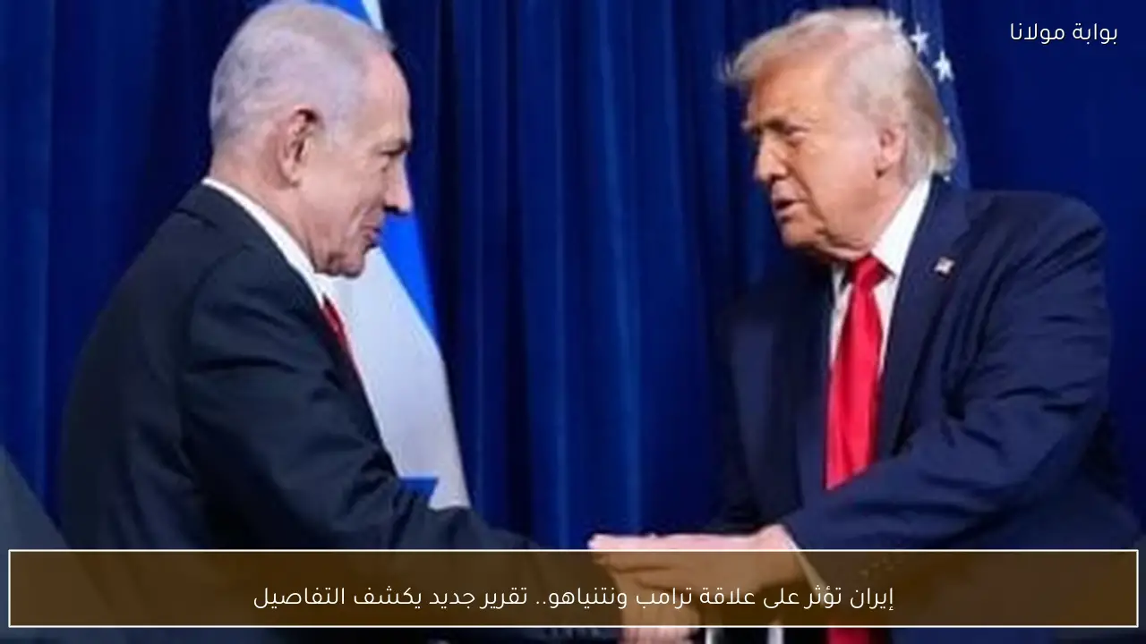 إيران تؤثر على علاقة ترامب ونتنياهو.. تقرير جديد يكشف التفاصيل
